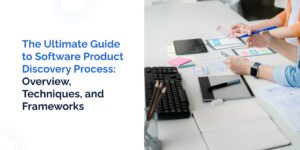 The Ultimate Guide to Software Product Discovery Process: Overview, Techniques, and Frameworks