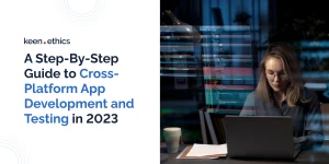 A Step-By-Step Guide to Cross-Platform App Development and Testing in 2023